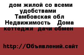   дом жилой со всеми удобствами - Тамбовская обл. Недвижимость » Дома, коттеджи, дачи обмен   